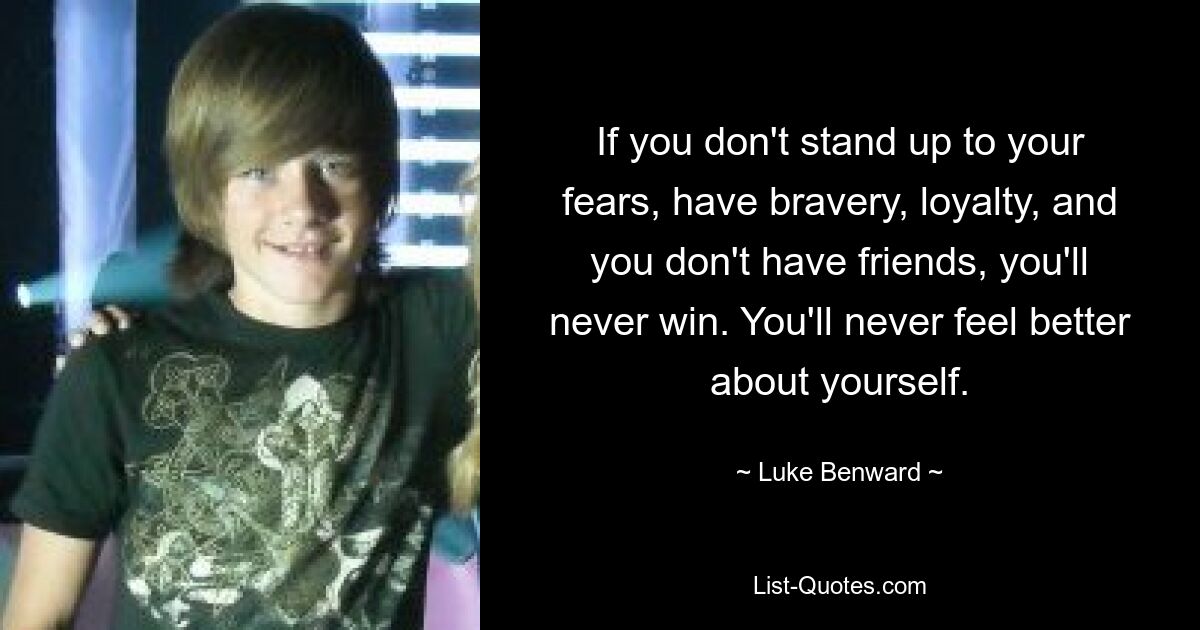 If you don't stand up to your fears, have bravery, loyalty, and you don't have friends, you'll never win. You'll never feel better about yourself. — © Luke Benward