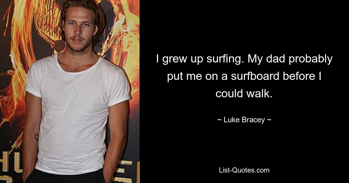 I grew up surfing. My dad probably put me on a surfboard before I could walk. — © Luke Bracey