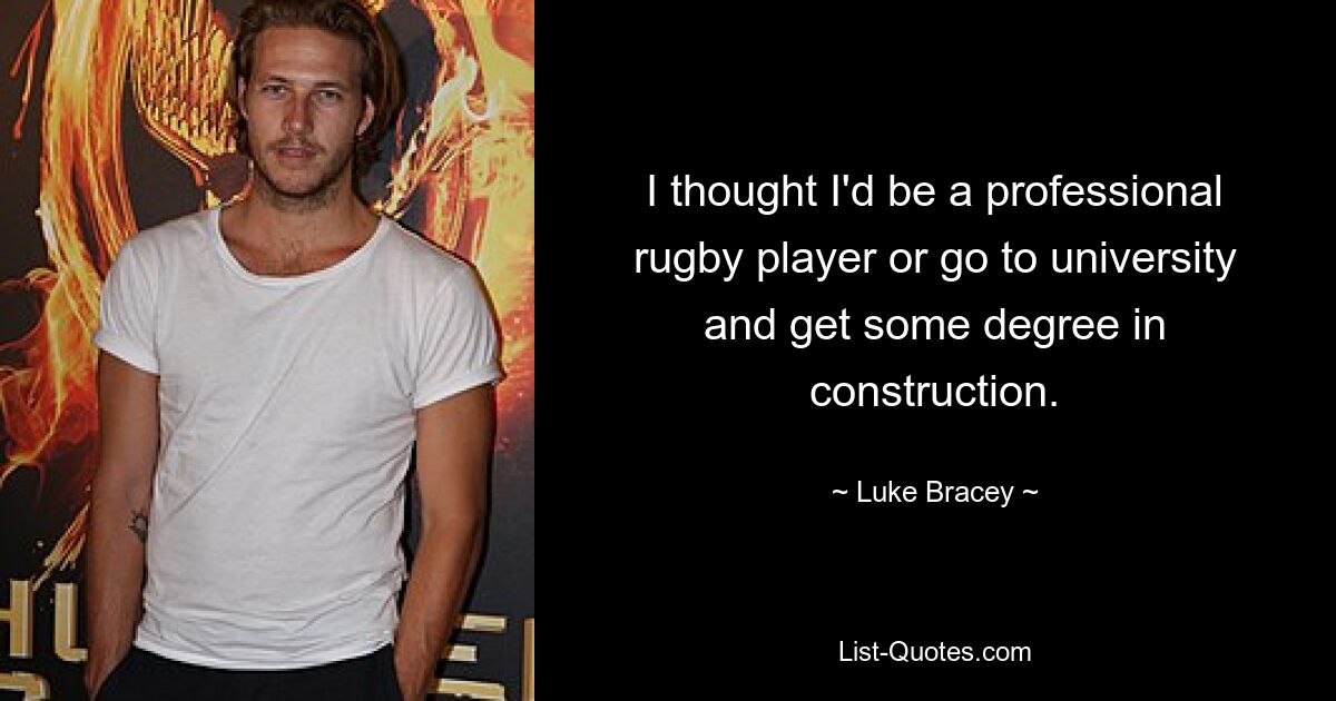 I thought I'd be a professional rugby player or go to university and get some degree in construction. — © Luke Bracey