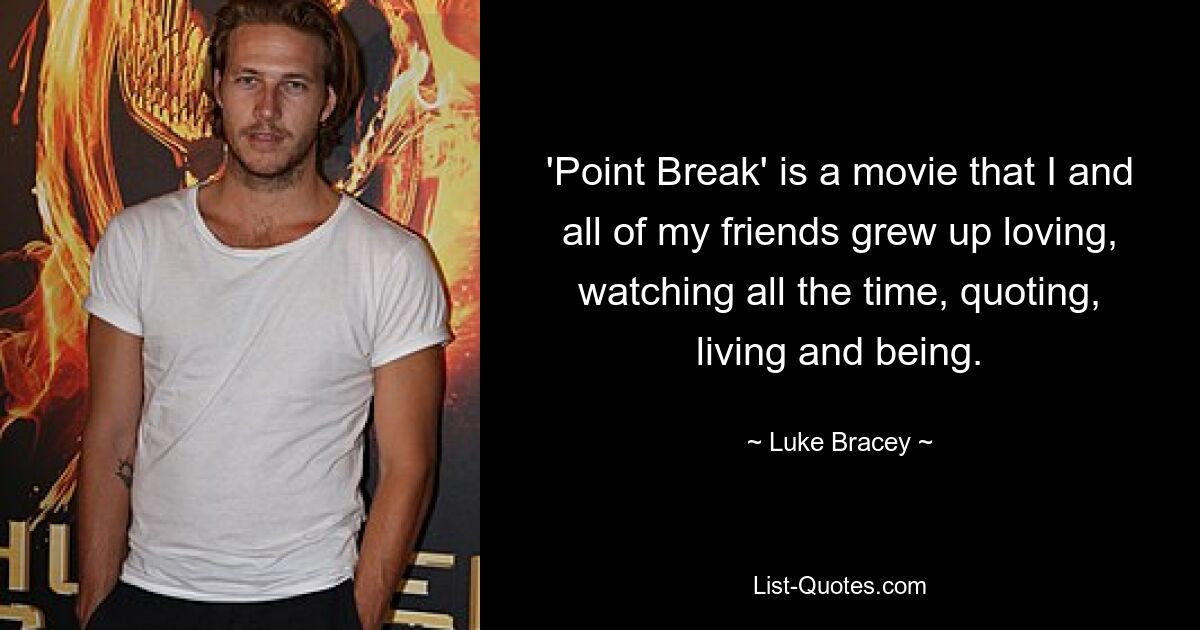 'Point Break' is a movie that I and all of my friends grew up loving, watching all the time, quoting, living and being. — © Luke Bracey