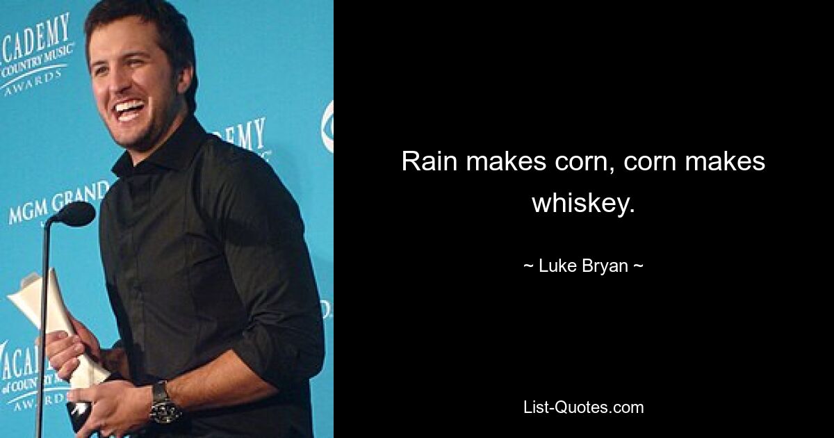 Rain makes corn, corn makes whiskey. — © Luke Bryan