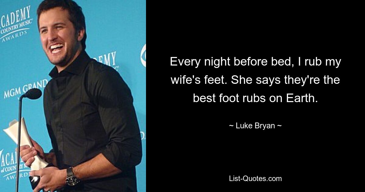 Every night before bed, I rub my wife's feet. She says they're the best foot rubs on Earth. — © Luke Bryan