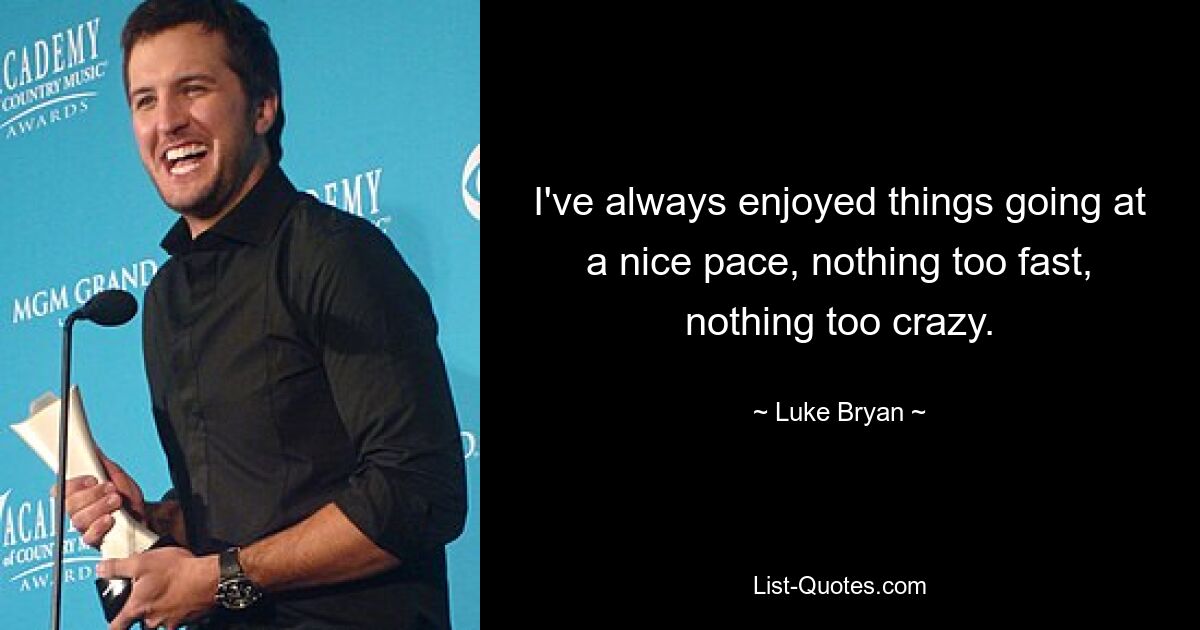 I've always enjoyed things going at a nice pace, nothing too fast, nothing too crazy. — © Luke Bryan