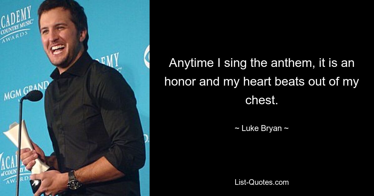 Anytime I sing the anthem, it is an honor and my heart beats out of my chest. — © Luke Bryan