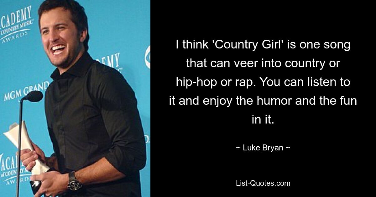 I think 'Country Girl' is one song that can veer into country or hip-hop or rap. You can listen to it and enjoy the humor and the fun in it. — © Luke Bryan