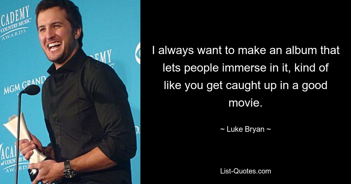 I always want to make an album that lets people immerse in it, kind of like you get caught up in a good movie. — © Luke Bryan