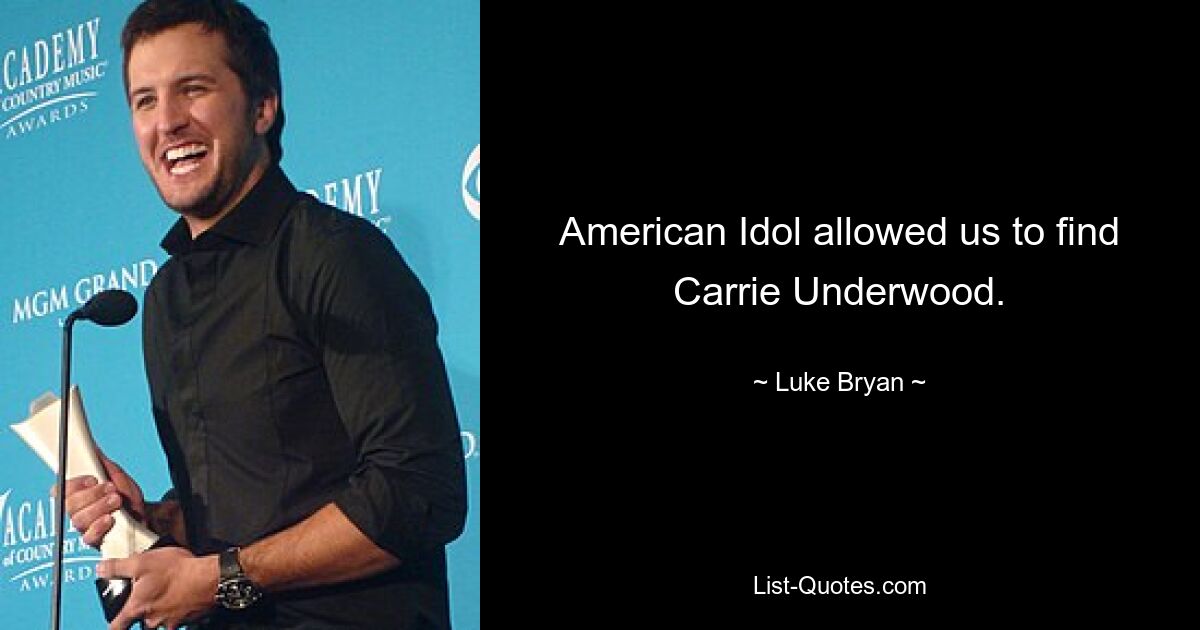 American Idol allowed us to find Carrie Underwood. — © Luke Bryan