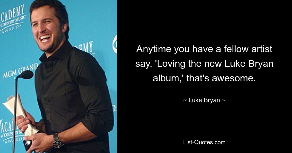 Anytime you have a fellow artist say, 'Loving the new Luke Bryan album,' that's awesome. — © Luke Bryan