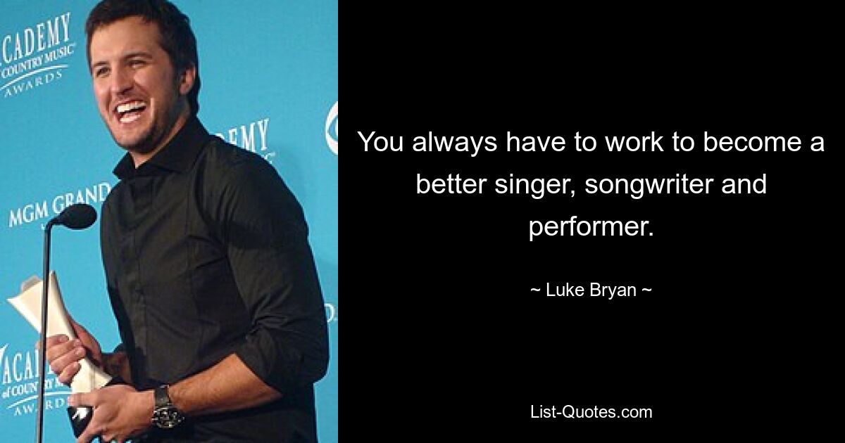 You always have to work to become a better singer, songwriter and performer. — © Luke Bryan