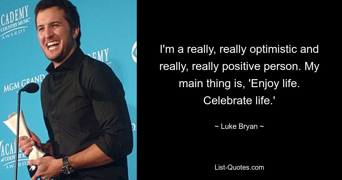 I'm a really, really optimistic and really, really positive person. My main thing is, 'Enjoy life. Celebrate life.' — © Luke Bryan