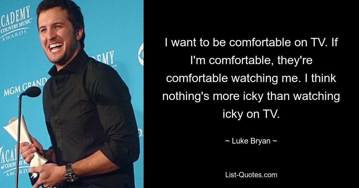 I want to be comfortable on TV. If I'm comfortable, they're comfortable watching me. I think nothing's more icky than watching icky on TV. — © Luke Bryan