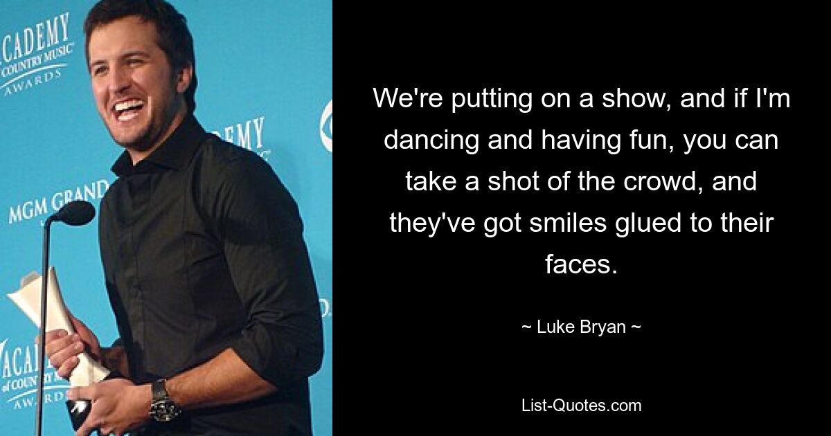 We're putting on a show, and if I'm dancing and having fun, you can take a shot of the crowd, and they've got smiles glued to their faces. — © Luke Bryan