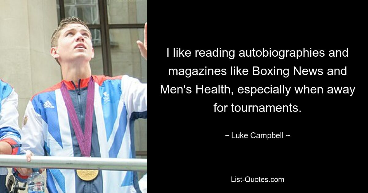 I like reading autobiographies and magazines like Boxing News and Men's Health, especially when away for tournaments. — © Luke Campbell