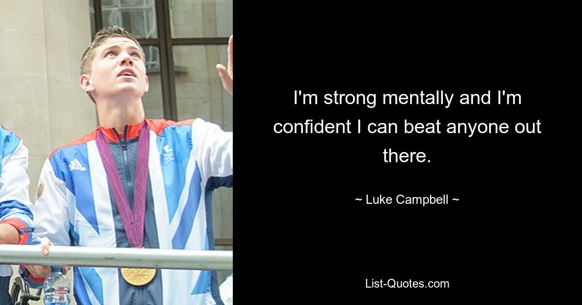 I'm strong mentally and I'm confident I can beat anyone out there. — © Luke Campbell