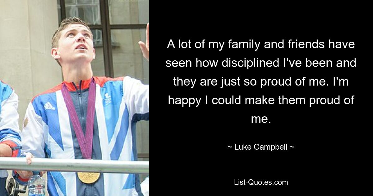 A lot of my family and friends have seen how disciplined I've been and they are just so proud of me. I'm happy I could make them proud of me. — © Luke Campbell