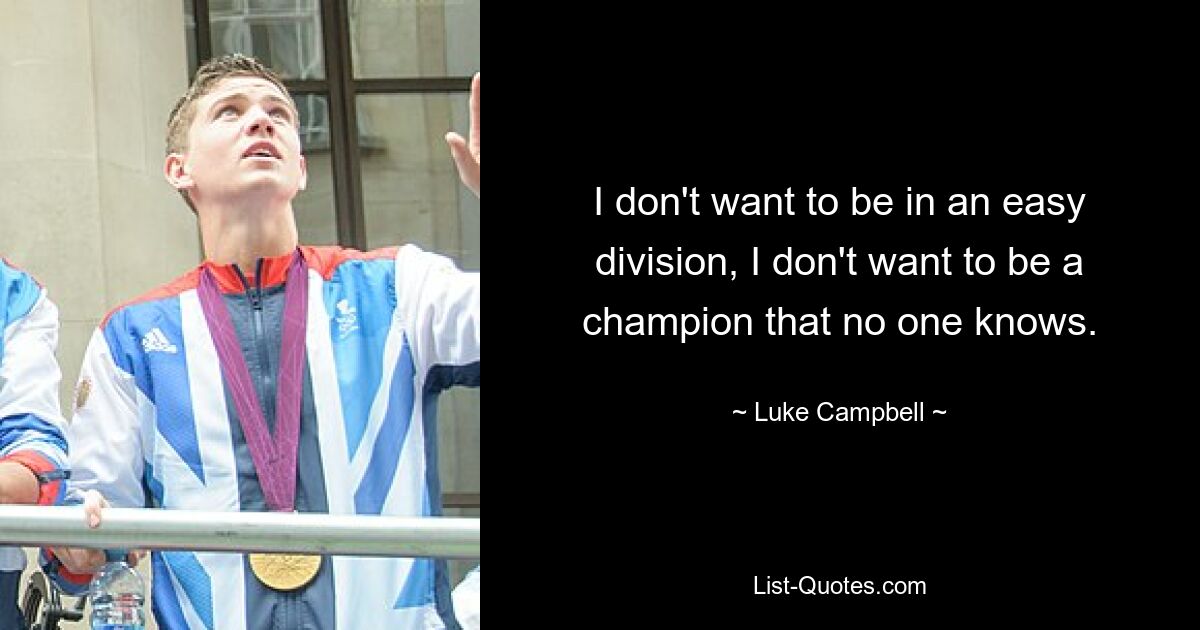 I don't want to be in an easy division, I don't want to be a champion that no one knows. — © Luke Campbell