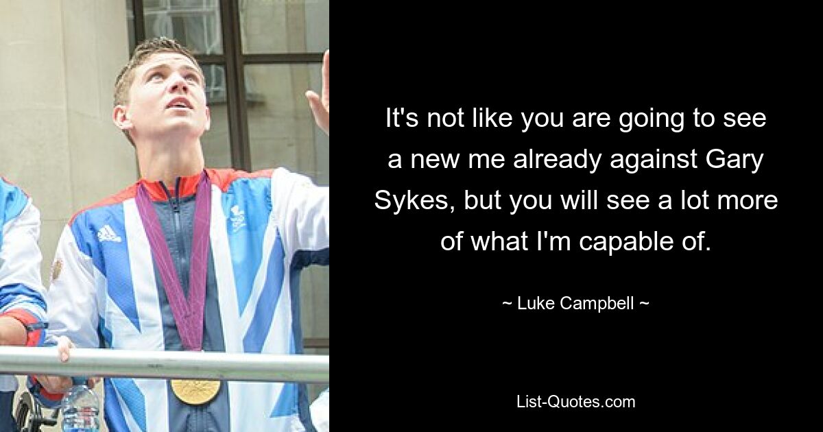 It's not like you are going to see a new me already against Gary Sykes, but you will see a lot more of what I'm capable of. — © Luke Campbell