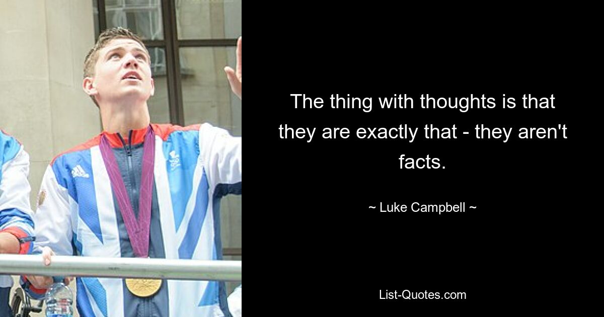 The thing with thoughts is that they are exactly that - they aren't facts. — © Luke Campbell