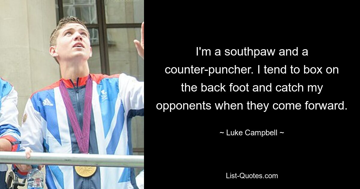 I'm a southpaw and a counter-puncher. I tend to box on the back foot and catch my opponents when they come forward. — © Luke Campbell