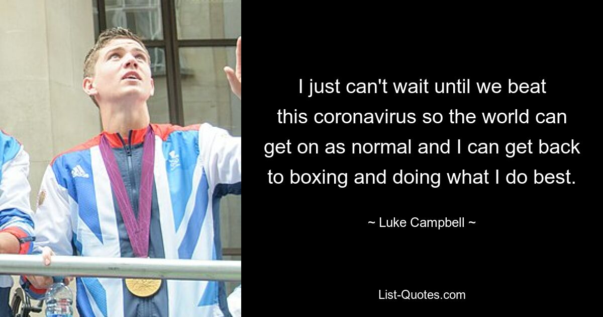 I just can't wait until we beat this coronavirus so the world can get on as normal and I can get back to boxing and doing what I do best. — © Luke Campbell