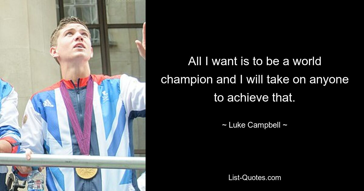 All I want is to be a world champion and I will take on anyone to achieve that. — © Luke Campbell