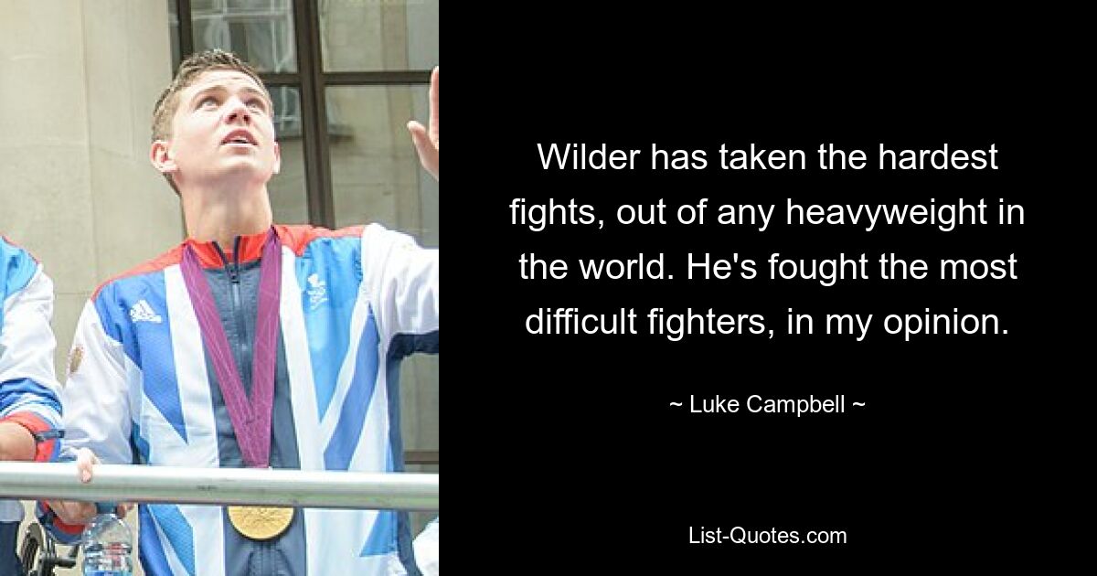 Wilder has taken the hardest fights, out of any heavyweight in the world. He's fought the most difficult fighters, in my opinion. — © Luke Campbell