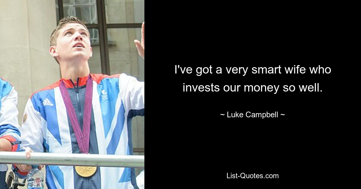 I've got a very smart wife who invests our money so well. — © Luke Campbell