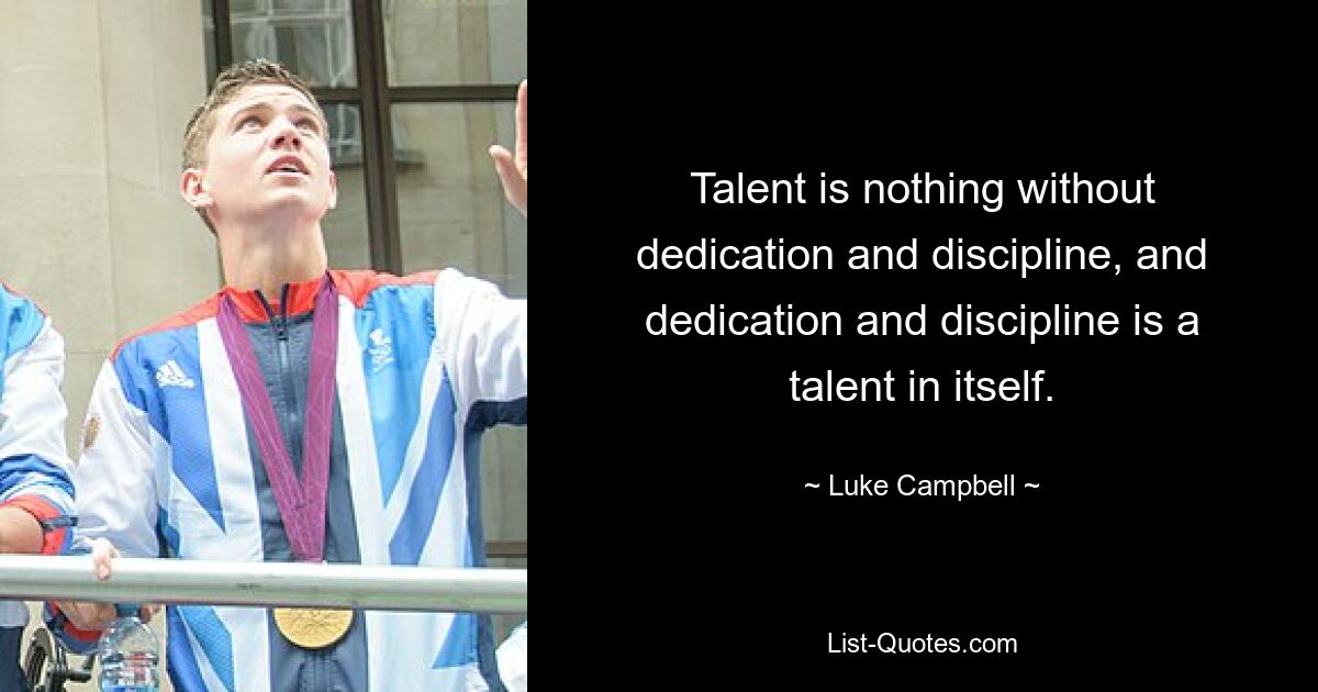 Talent is nothing without dedication and discipline, and dedication and discipline is a talent in itself. — © Luke Campbell