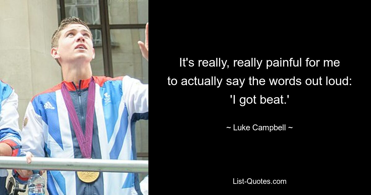 It's really, really painful for me to actually say the words out loud: 'I got beat.' — © Luke Campbell