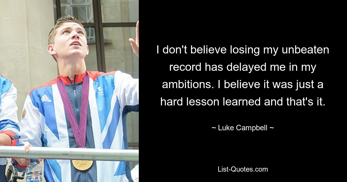 I don't believe losing my unbeaten record has delayed me in my ambitions. I believe it was just a hard lesson learned and that's it. — © Luke Campbell