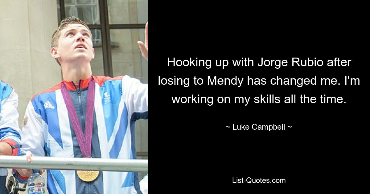 Hooking up with Jorge Rubio after losing to Mendy has changed me. I'm working on my skills all the time. — © Luke Campbell