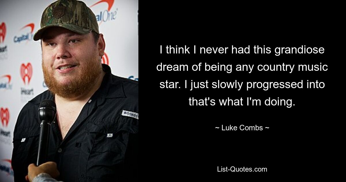 I think I never had this grandiose dream of being any country music star. I just slowly progressed into that's what I'm doing. — © Luke Combs