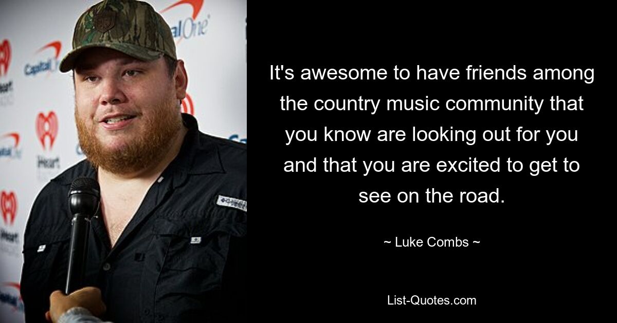 It's awesome to have friends among the country music community that you know are looking out for you and that you are excited to get to see on the road. — © Luke Combs