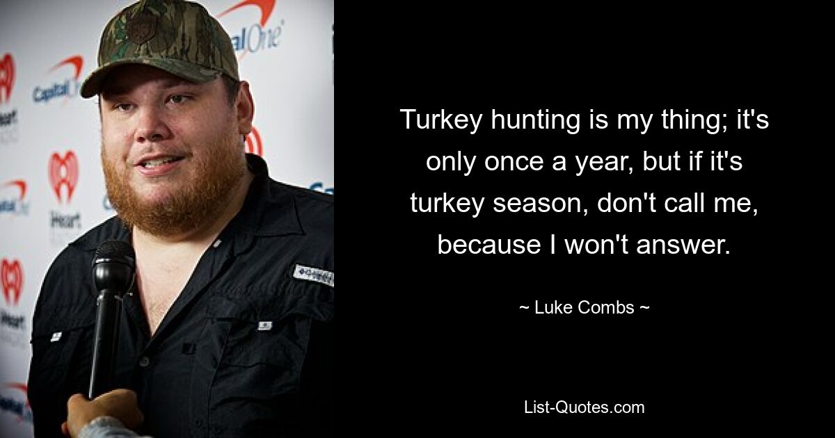 Turkey hunting is my thing; it's only once a year, but if it's turkey season, don't call me, because I won't answer. — © Luke Combs