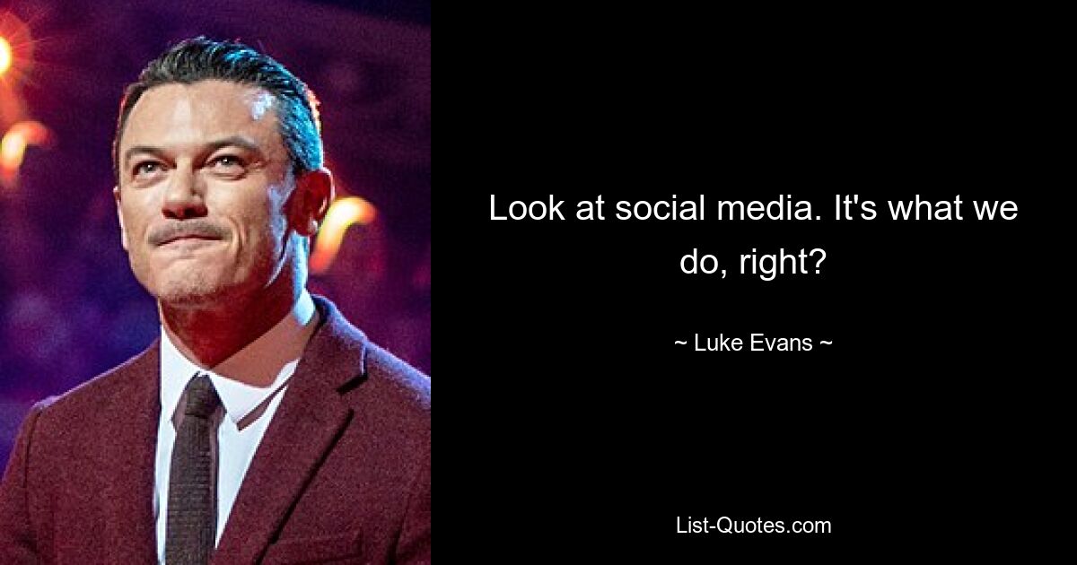 Look at social media. It's what we do, right? — © Luke Evans