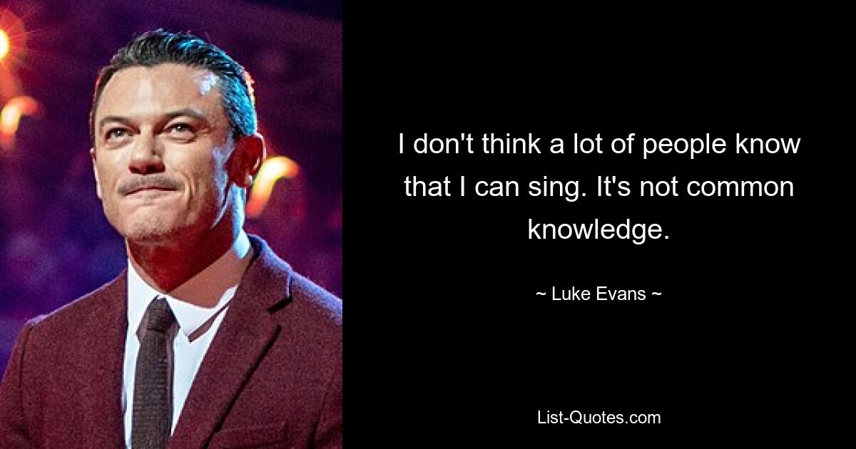 I don't think a lot of people know that I can sing. It's not common knowledge. — © Luke Evans