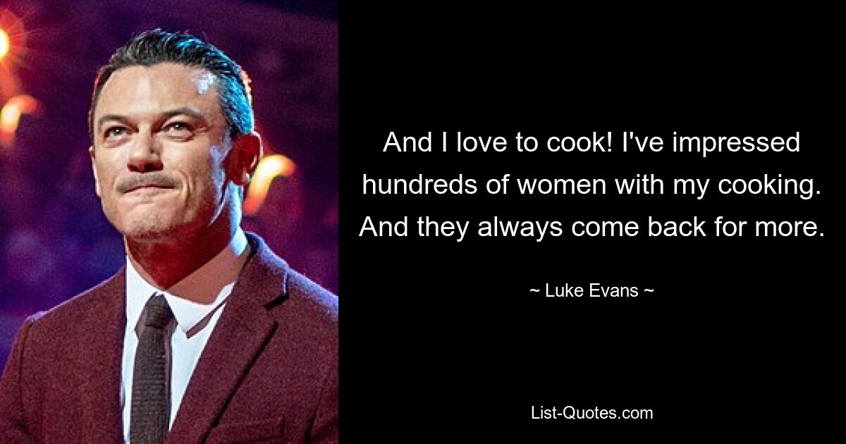 And I love to cook! I've impressed hundreds of women with my cooking. And they always come back for more. — © Luke Evans