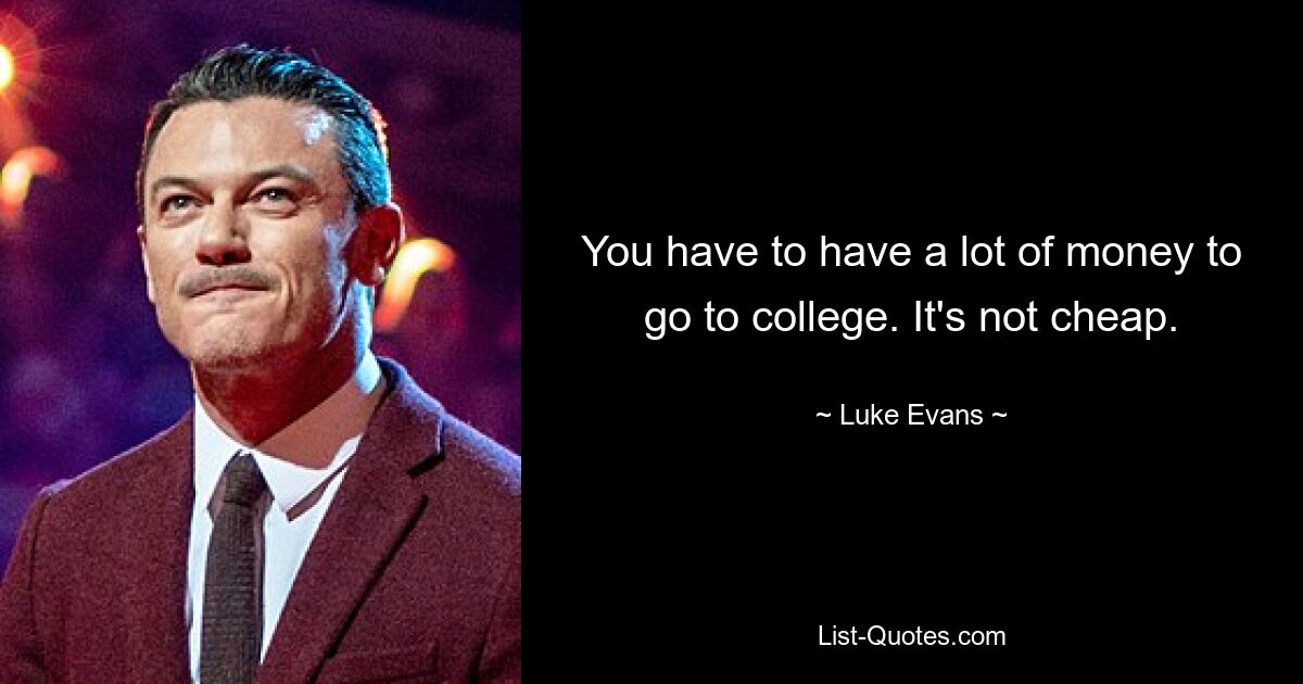 You have to have a lot of money to go to college. It's not cheap. — © Luke Evans