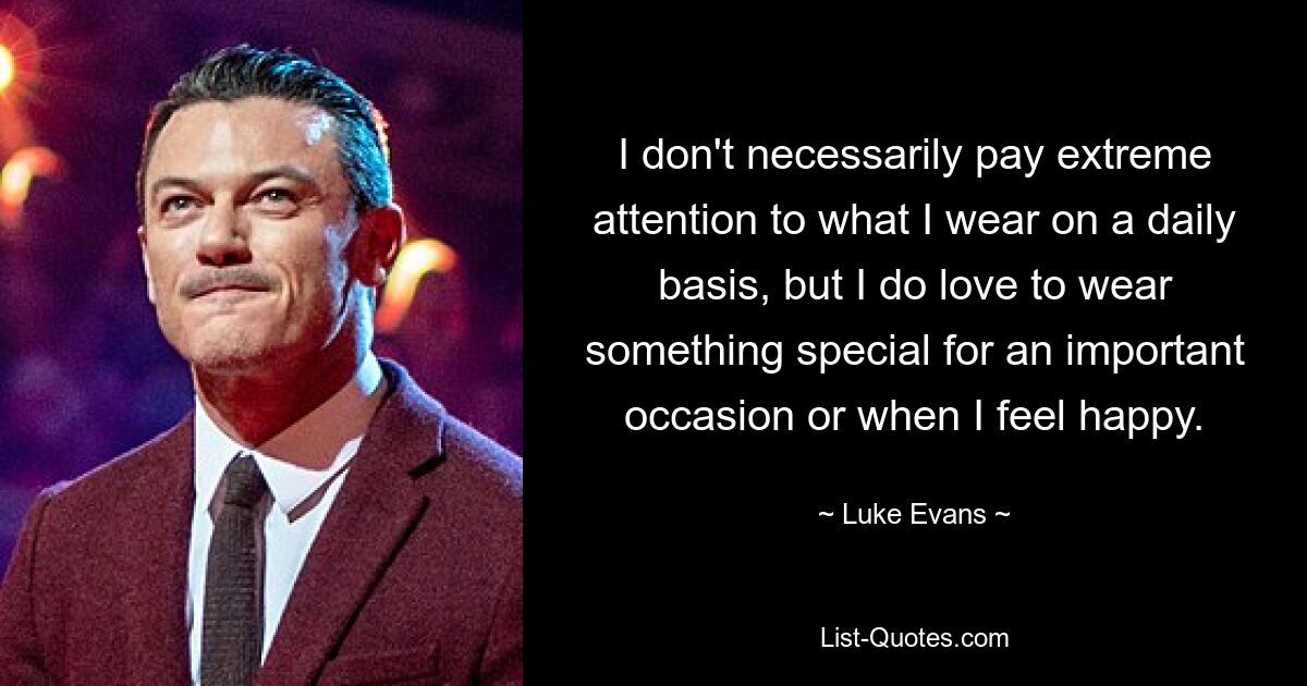 I don't necessarily pay extreme attention to what I wear on a daily basis, but I do love to wear something special for an important occasion or when I feel happy. — © Luke Evans