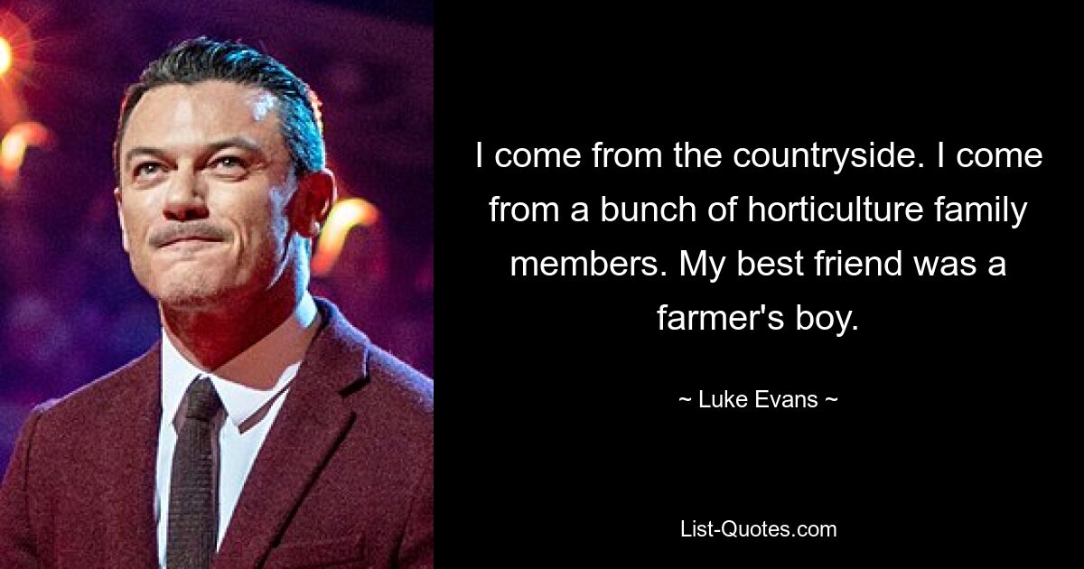 I come from the countryside. I come from a bunch of horticulture family members. My best friend was a farmer's boy. — © Luke Evans