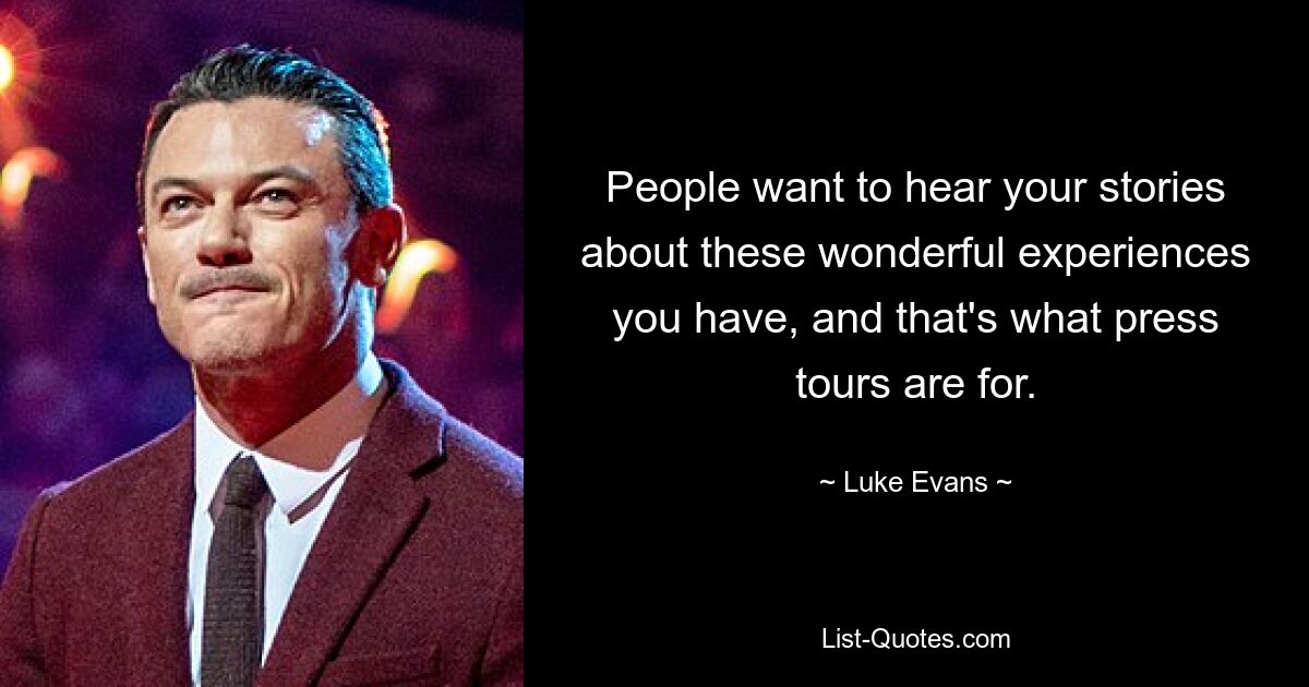 People want to hear your stories about these wonderful experiences you have, and that's what press tours are for. — © Luke Evans