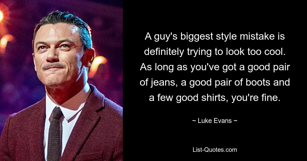 A guy's biggest style mistake is definitely trying to look too cool. As long as you've got a good pair of jeans, a good pair of boots and a few good shirts, you're fine. — © Luke Evans