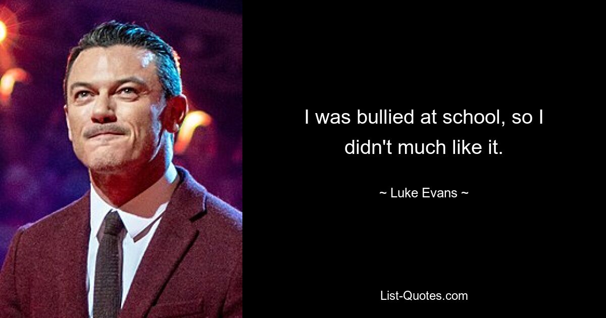 I was bullied at school, so I didn't much like it. — © Luke Evans