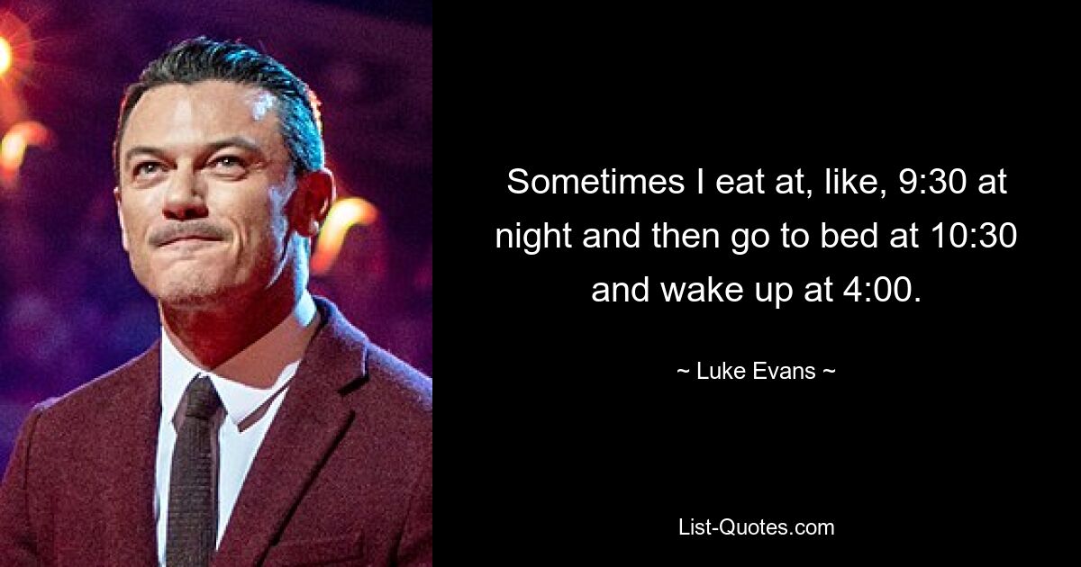 Sometimes I eat at, like, 9:30 at night and then go to bed at 10:30 and wake up at 4:00. — © Luke Evans