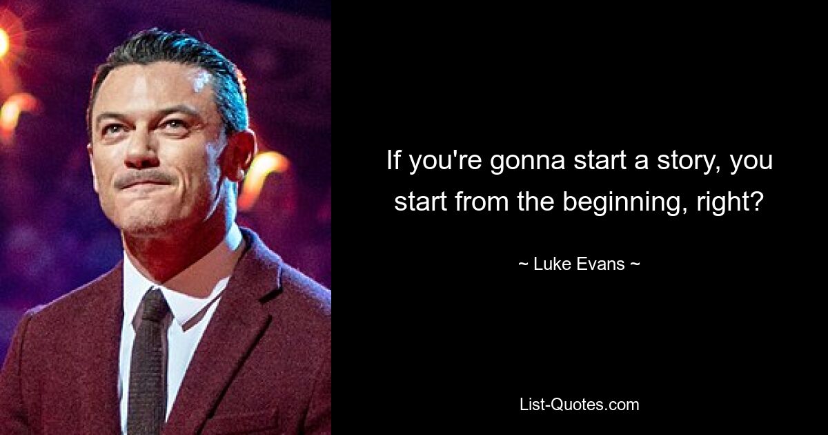 If you're gonna start a story, you start from the beginning, right? — © Luke Evans