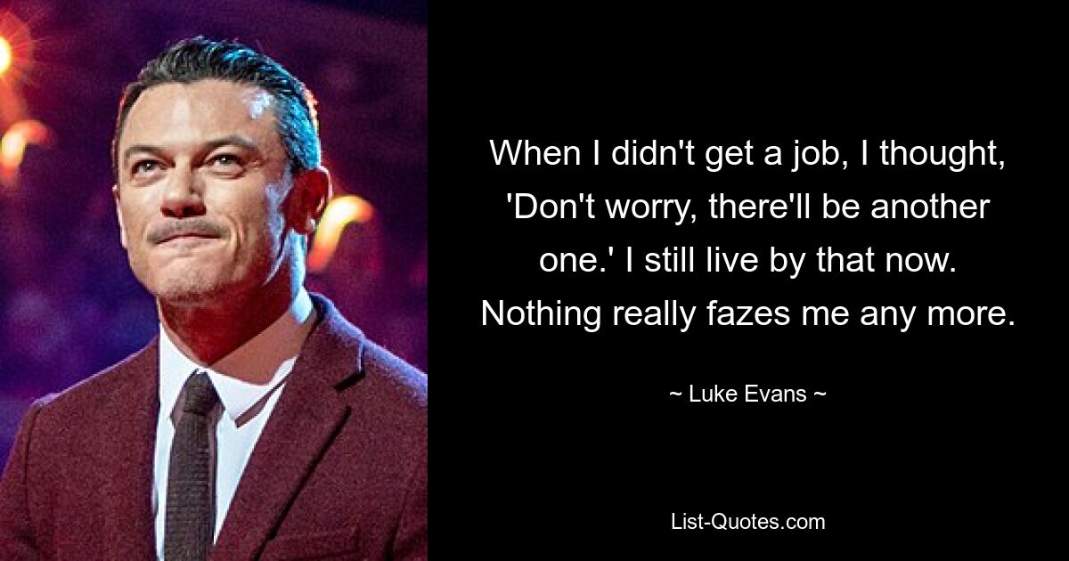 When I didn't get a job, I thought, 'Don't worry, there'll be another one.' I still live by that now. Nothing really fazes me any more. — © Luke Evans