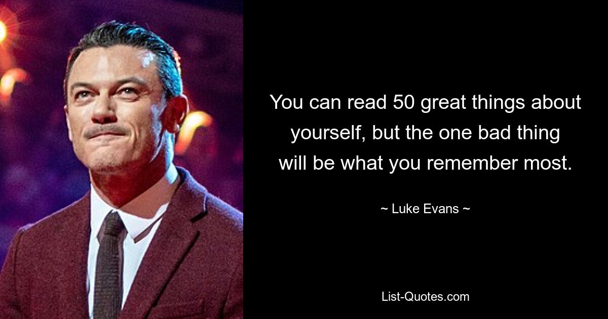 You can read 50 great things about yourself, but the one bad thing will be what you remember most. — © Luke Evans