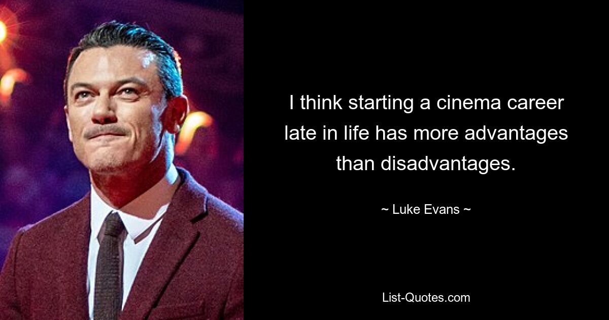 I think starting a cinema career late in life has more advantages than disadvantages. — © Luke Evans