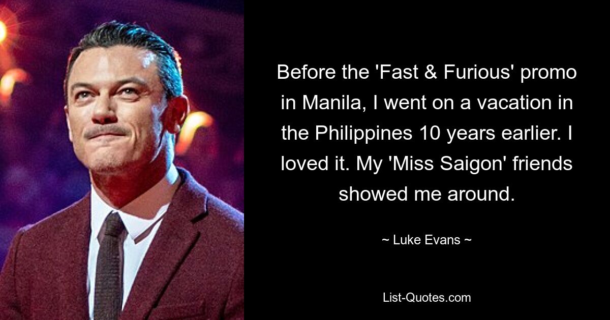 Before the 'Fast & Furious' promo in Manila, I went on a vacation in the Philippines 10 years earlier. I loved it. My 'Miss Saigon' friends showed me around. — © Luke Evans