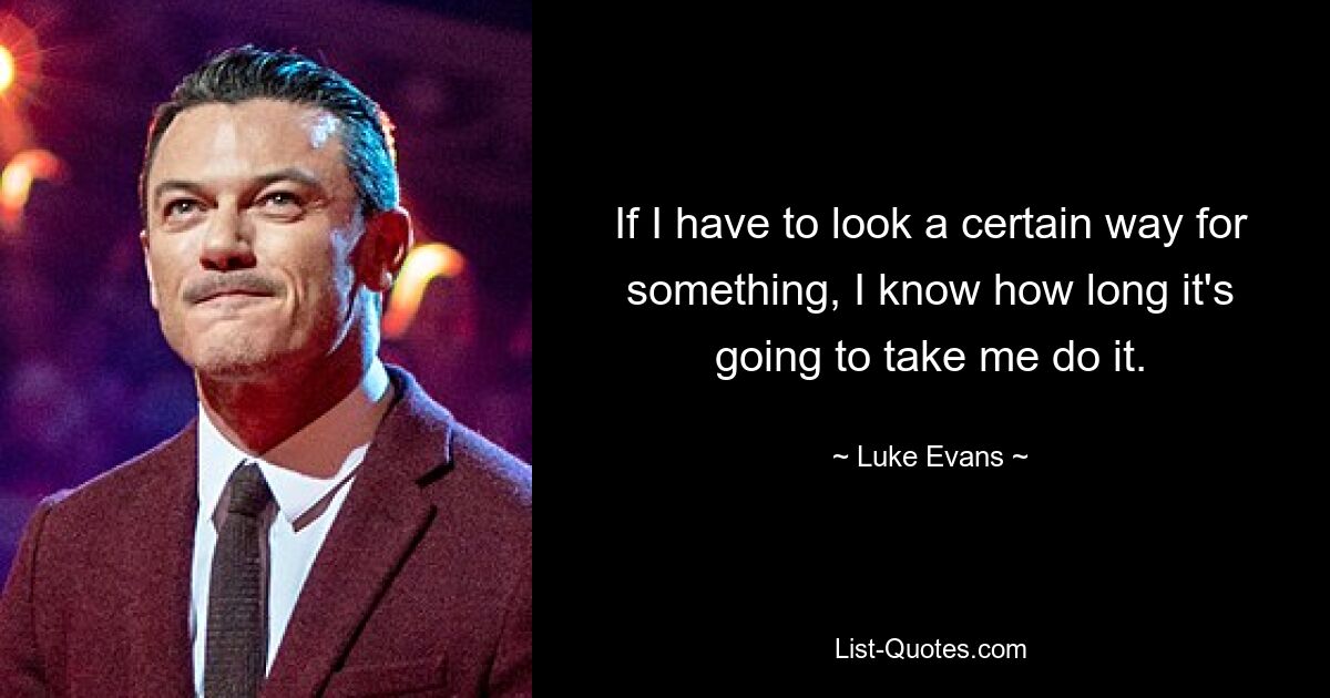 If I have to look a certain way for something, I know how long it's going to take me do it. — © Luke Evans